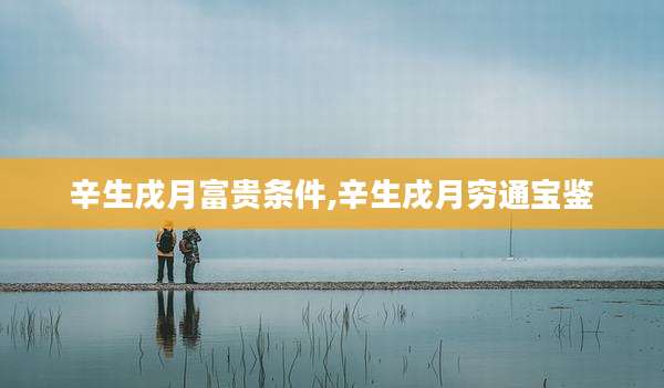 辛生戌月富贵条件,辛生戌月穷通宝鉴
