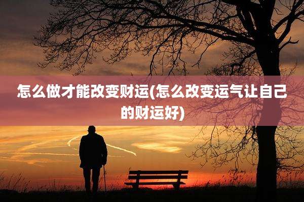 怎么做才能改变财运(怎么改变运气让自己的财运好)