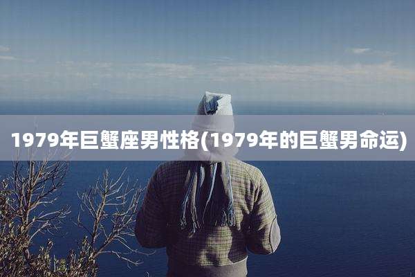 1979年巨蟹座男性格(1979年的巨蟹男命运)
