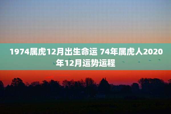 1974属虎12月出生命运 74年属虎人2020年12月运势运程