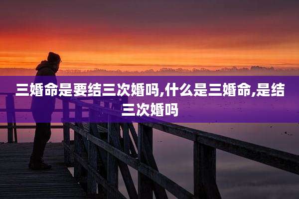 三婚命是要结三次婚吗,什么是三婚命,是结三次婚吗