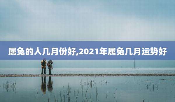 属兔的人几月份好,2021年属兔几月运势好