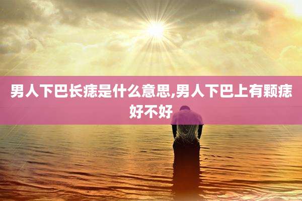 男人下巴长痣是什么意思,男人下巴上有颗痣好不好