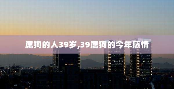 属狗的人39岁,39属狗的今年感情