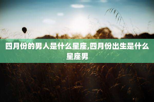 四月份的男人是什么星座,四月份出生是什么星座男