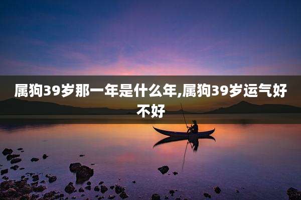 属狗39岁那一年是什么年,属狗39岁运气好不好
