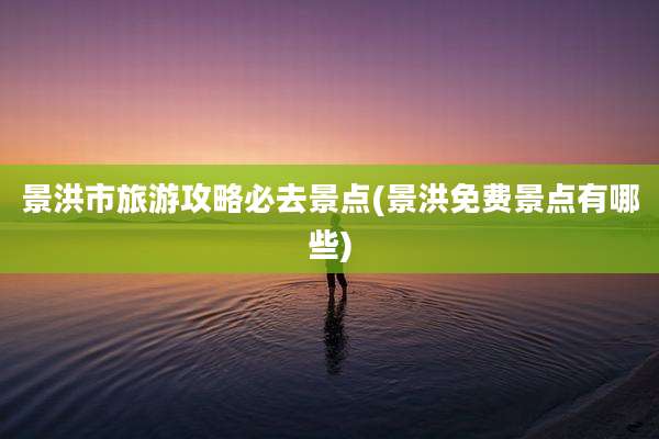 景洪市旅游攻略必去景点(景洪免费景点有哪些)