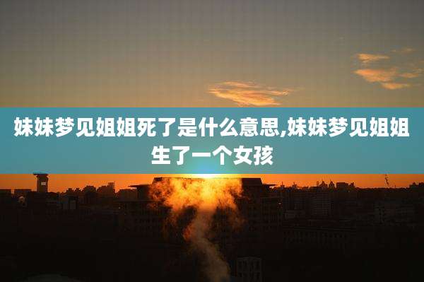 妹妹梦见姐姐死了是什么意思,妹妹梦见姐姐生了一个女孩