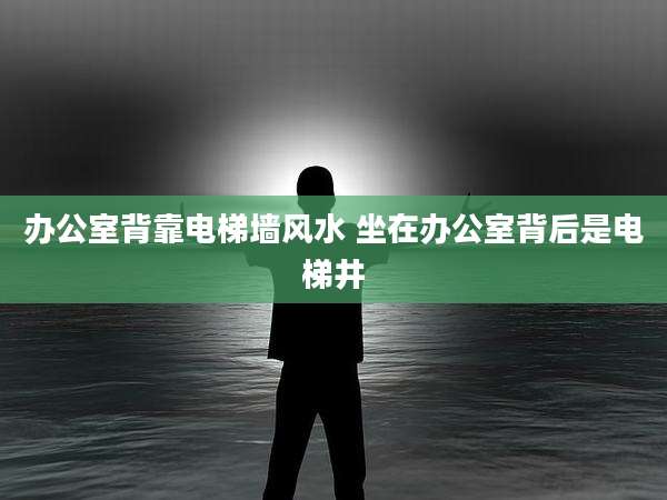 办公室背靠电梯墙风水 坐在办公室背后是电梯井