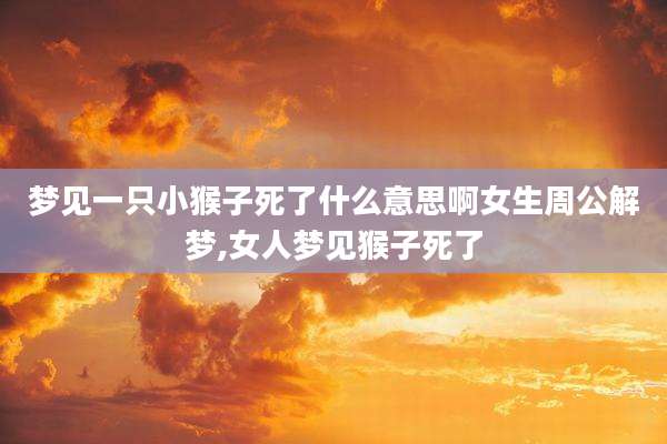 梦见一只小猴子死了什么意思啊女生周公解梦,女人梦见猴子死了