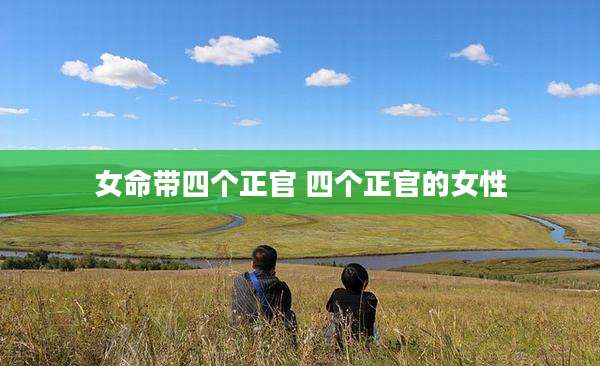 女命带四个正官 四个正官的女性