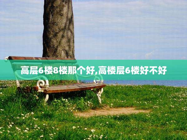 高层6楼8楼那个好,高楼层6楼好不好