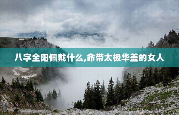 八字全阳佩戴什么,命带太极华盖的女人