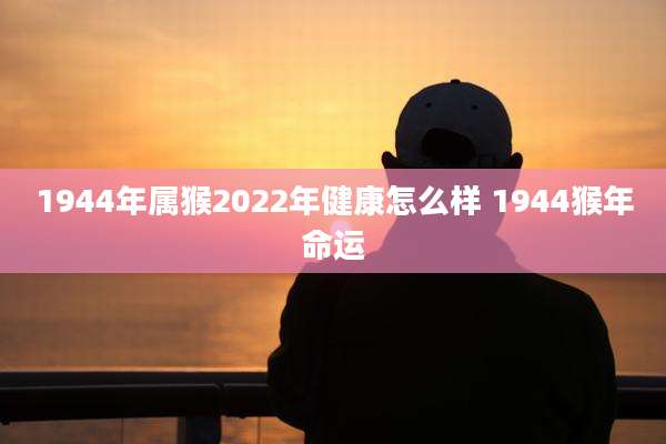 1944年属猴2022年健康怎么样 1944猴年命运