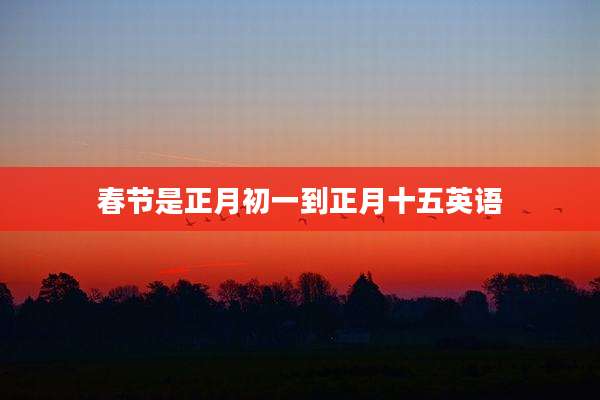 春节是正月初一到正月十五英语