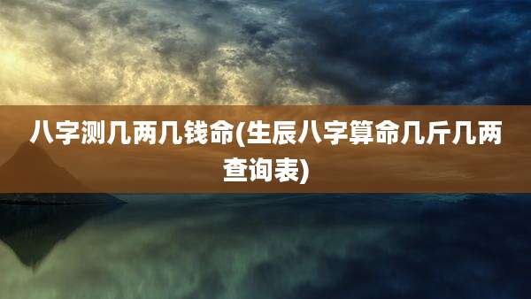 八字测几两几钱命(生辰八字算命几斤几两查询表)