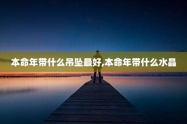 本命年带什么吊坠最好,本命年带什么水晶
