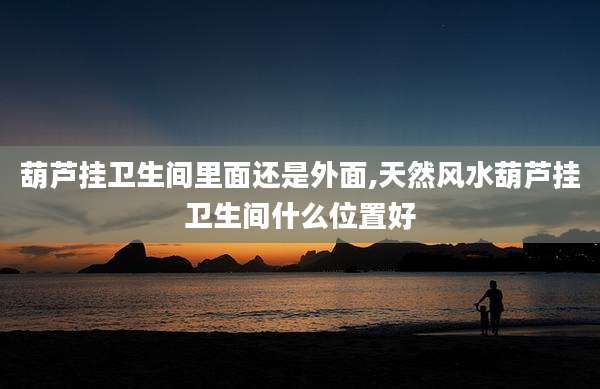 葫芦挂卫生间里面还是外面,天然风水葫芦挂卫生间什么位置好