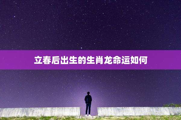 立春后出生的生肖龙命运如何