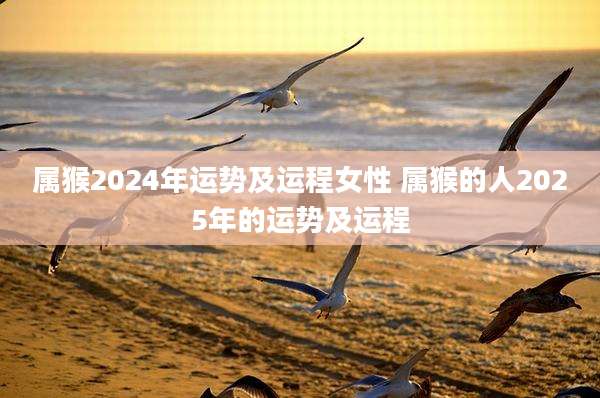 属猴2024年运势及运程女性 属猴的人2025年的运势及运程