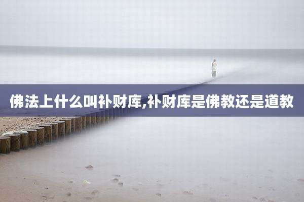 佛法上什么叫补财库,补财库是佛教还是道教