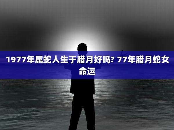 1977年属蛇人生于腊月好吗? 77年腊月蛇女命运