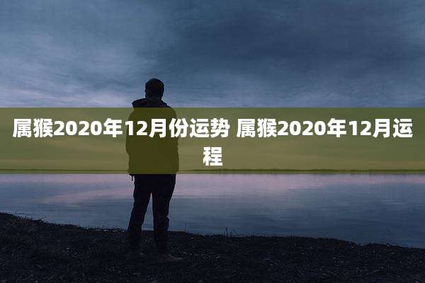 属猴2020年12月份运势 属猴2020年12月运程