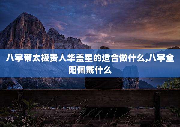 八字带太极贵人华盖星的适合做什么,八字全阳佩戴什么