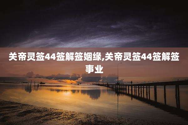 关帝灵签44签解签姻缘,关帝灵签44签解签事业