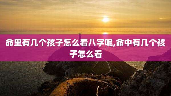 命里有几个孩子怎么看八字呢,命中有几个孩子怎么看