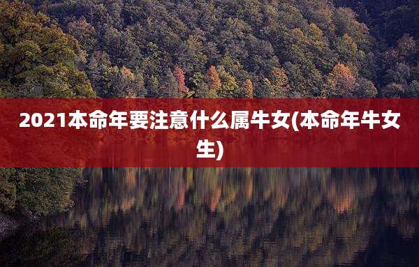 2021本命年要注意什么属牛女(本命年牛女生)