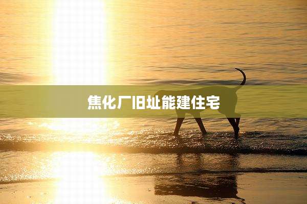 焦化厂旧址能建住宅