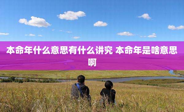 本命年什么意思有什么讲究 本命年是啥意思啊