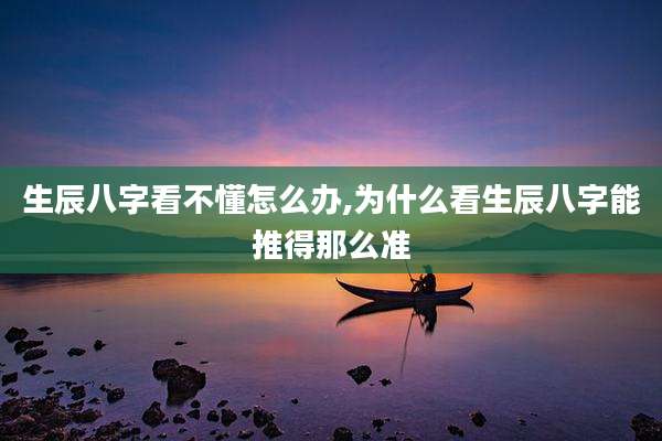 生辰八字看不懂怎么办,为什么看生辰八字能推得那么准