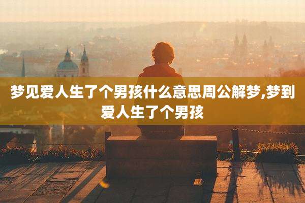 梦见爱人生了个男孩什么意思周公解梦,梦到爱人生了个男孩