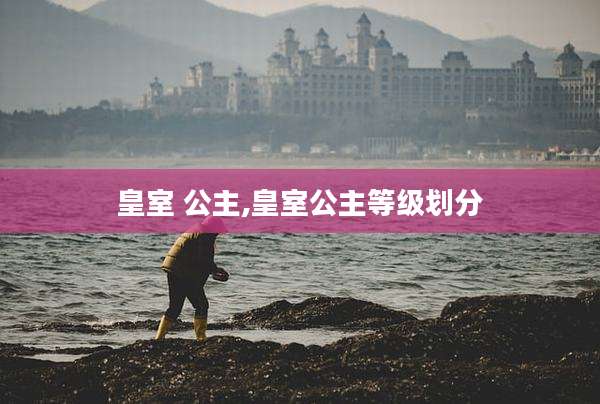 皇室 公主,皇室公主等级划分