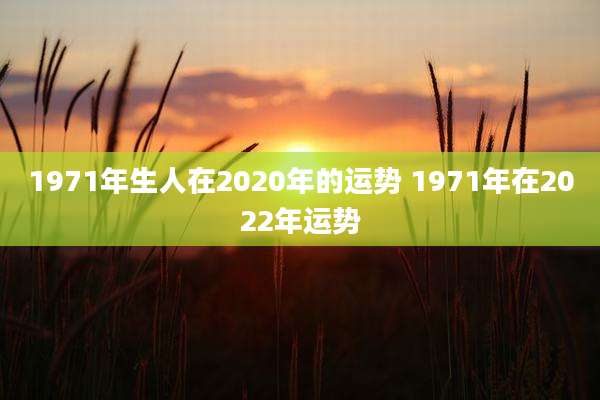 1971年生人在2020年的运势 1971年在2022年运势