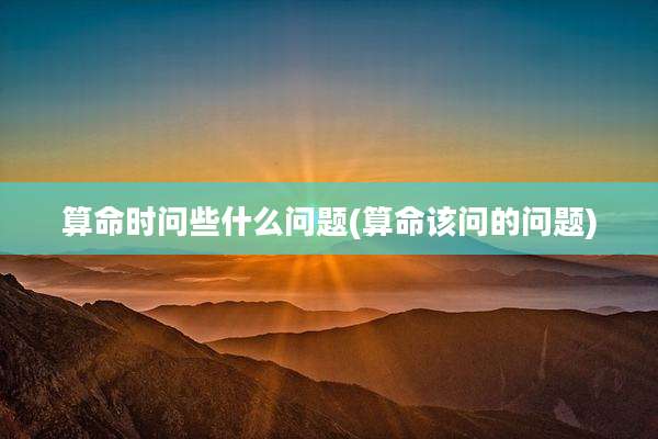 算命时问些什么问题(算命该问的问题)