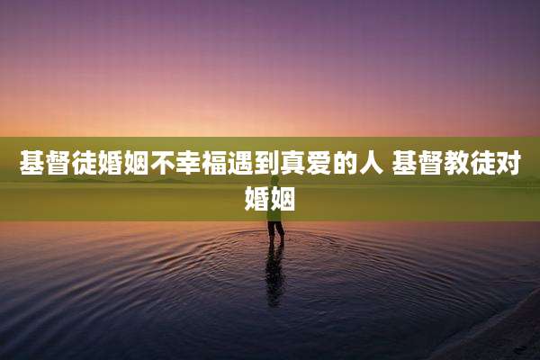 基督徒婚姻不幸福遇到真爱的人 基督教徒对婚姻