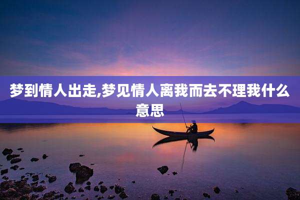 梦到情人出走,梦见情人离我而去不理我什么意思