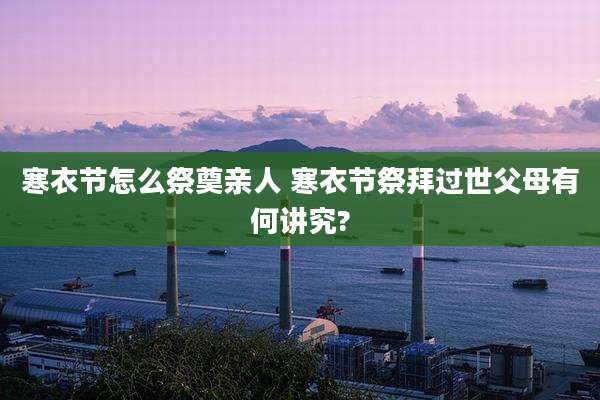 寒衣节怎么祭奠亲人 寒衣节祭拜过世父母有何讲究?