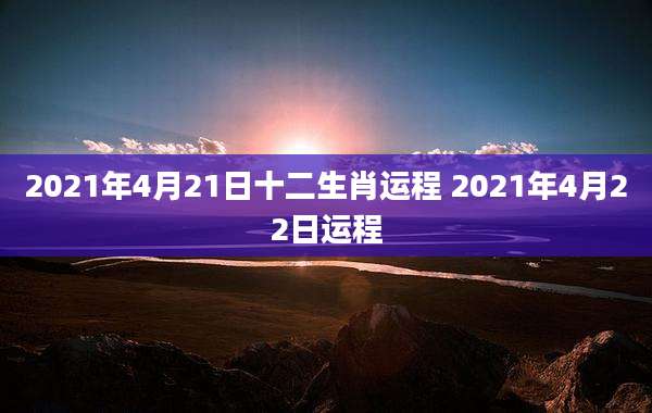 2021年4月21日十二生肖运程 2021年4月22日运程