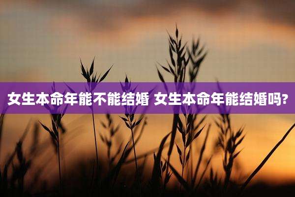 女生本命年能不能结婚 女生本命年能结婚吗?