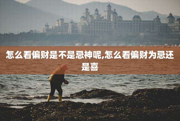 怎么看偏财是不是忌神呢,怎么看偏财为忌还是喜