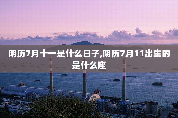 阴历7月十一是什么日子,阴历7月11出生的是什么座