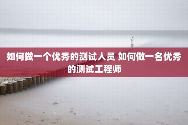 如何做一个优秀的测试人员 如何做一名优秀的测试工程师