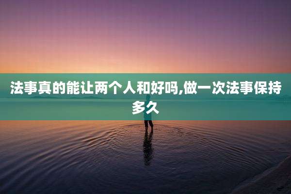法事真的能让两个人和好吗,做一次法事保持多久
