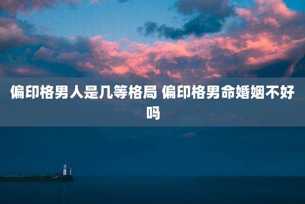 偏印格男人是几等格局 偏印格男命婚姻不好吗