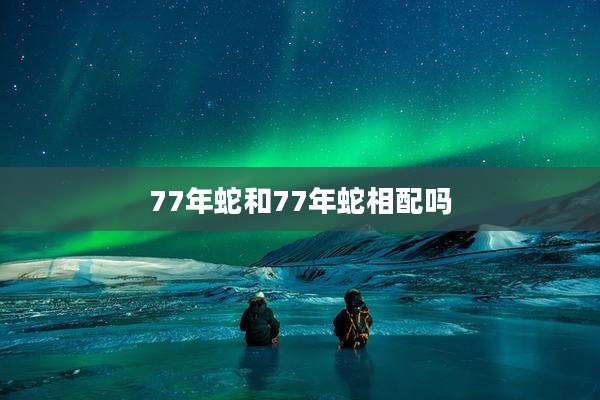77年蛇和77年蛇相配吗