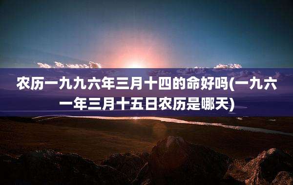 农历一九九六年三月十四的命好吗(一九六一年三月十五日农历是哪天)